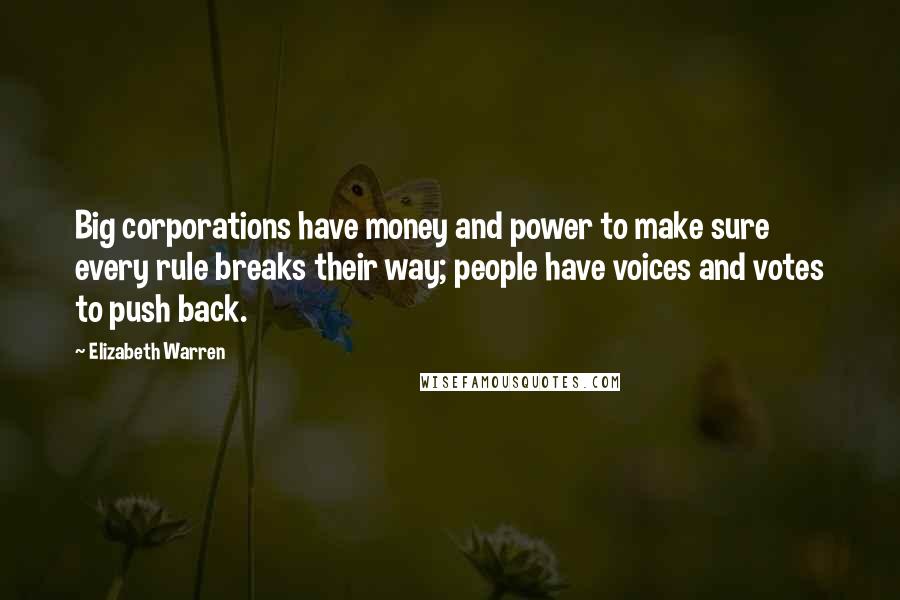 Elizabeth Warren Quotes: Big corporations have money and power to make sure every rule breaks their way; people have voices and votes to push back.