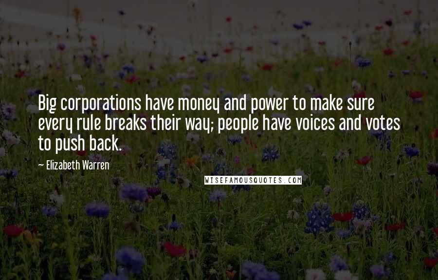 Elizabeth Warren Quotes: Big corporations have money and power to make sure every rule breaks their way; people have voices and votes to push back.