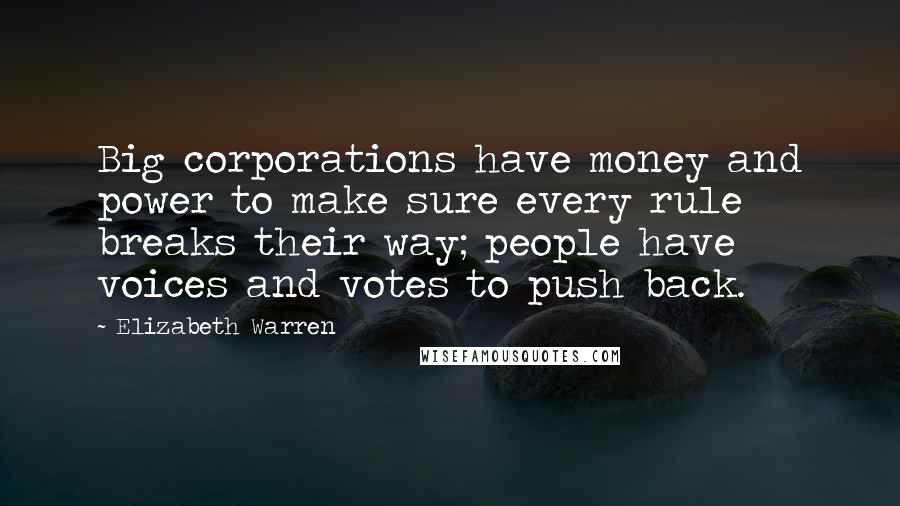 Elizabeth Warren Quotes: Big corporations have money and power to make sure every rule breaks their way; people have voices and votes to push back.