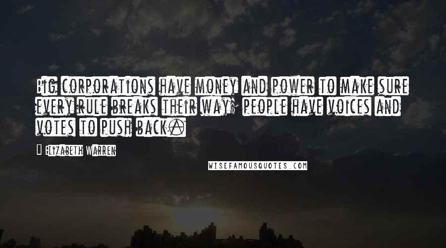 Elizabeth Warren Quotes: Big corporations have money and power to make sure every rule breaks their way; people have voices and votes to push back.