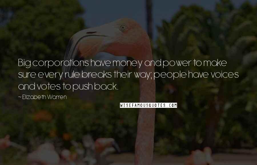 Elizabeth Warren Quotes: Big corporations have money and power to make sure every rule breaks their way; people have voices and votes to push back.