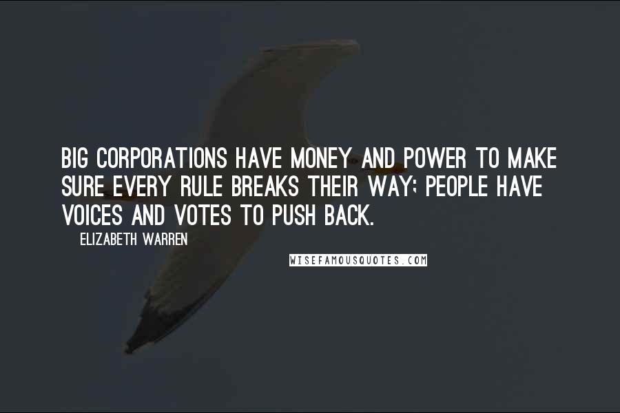 Elizabeth Warren Quotes: Big corporations have money and power to make sure every rule breaks their way; people have voices and votes to push back.