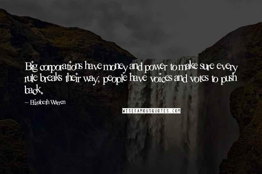 Elizabeth Warren Quotes: Big corporations have money and power to make sure every rule breaks their way; people have voices and votes to push back.