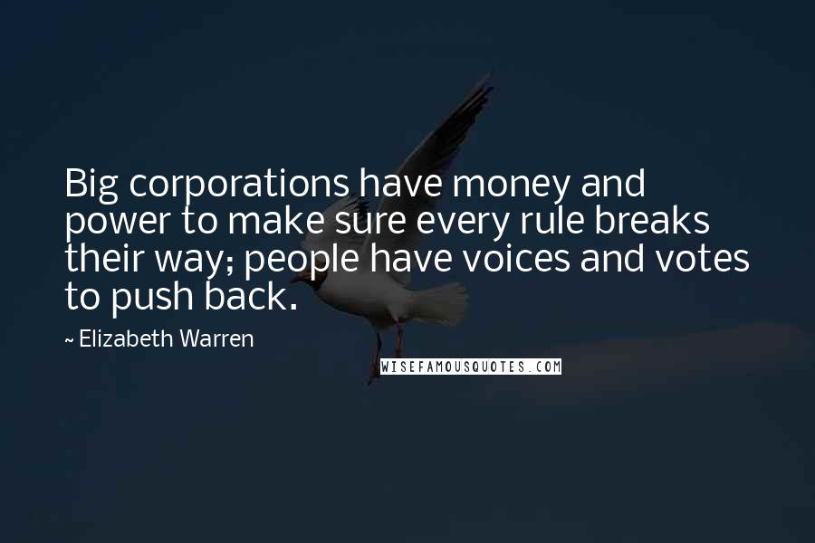 Elizabeth Warren Quotes: Big corporations have money and power to make sure every rule breaks their way; people have voices and votes to push back.