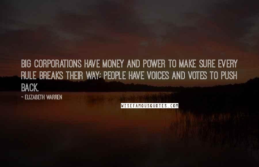 Elizabeth Warren Quotes: Big corporations have money and power to make sure every rule breaks their way; people have voices and votes to push back.