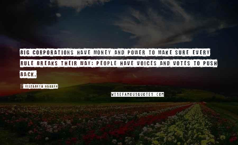 Elizabeth Warren Quotes: Big corporations have money and power to make sure every rule breaks their way; people have voices and votes to push back.