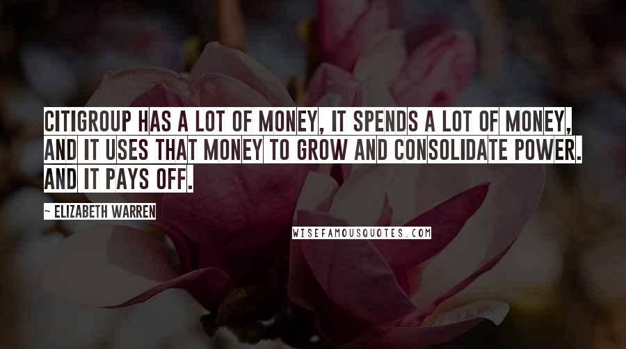 Elizabeth Warren Quotes: Citigroup has a lot of money, it spends a lot of money, and it uses that money to grow and consolidate power. And it pays off.