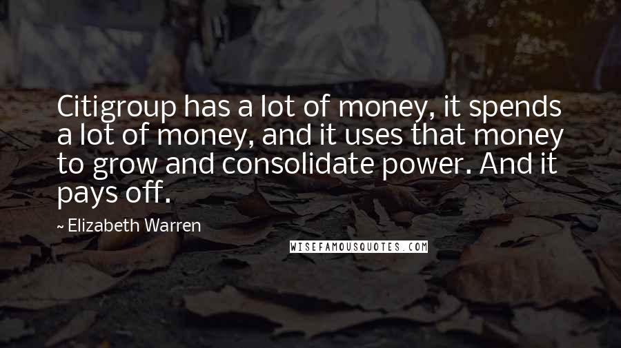 Elizabeth Warren Quotes: Citigroup has a lot of money, it spends a lot of money, and it uses that money to grow and consolidate power. And it pays off.