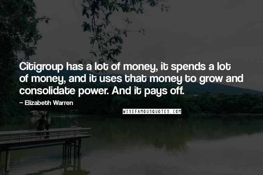 Elizabeth Warren Quotes: Citigroup has a lot of money, it spends a lot of money, and it uses that money to grow and consolidate power. And it pays off.