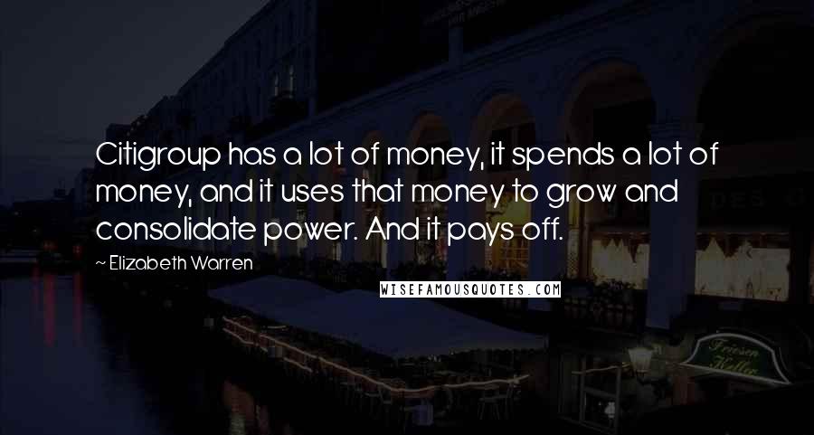 Elizabeth Warren Quotes: Citigroup has a lot of money, it spends a lot of money, and it uses that money to grow and consolidate power. And it pays off.