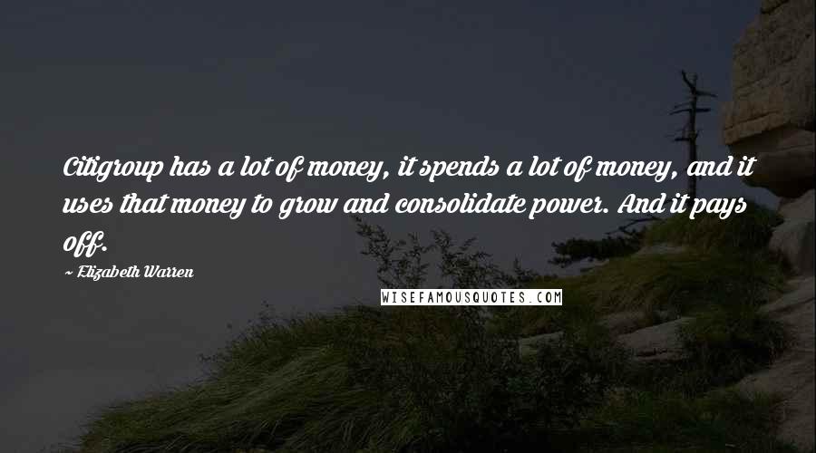 Elizabeth Warren Quotes: Citigroup has a lot of money, it spends a lot of money, and it uses that money to grow and consolidate power. And it pays off.