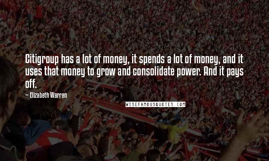 Elizabeth Warren Quotes: Citigroup has a lot of money, it spends a lot of money, and it uses that money to grow and consolidate power. And it pays off.