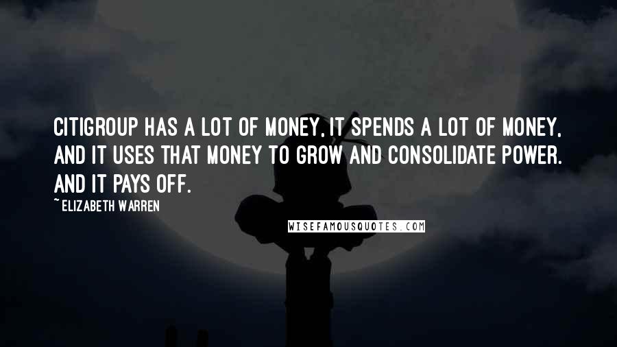 Elizabeth Warren Quotes: Citigroup has a lot of money, it spends a lot of money, and it uses that money to grow and consolidate power. And it pays off.