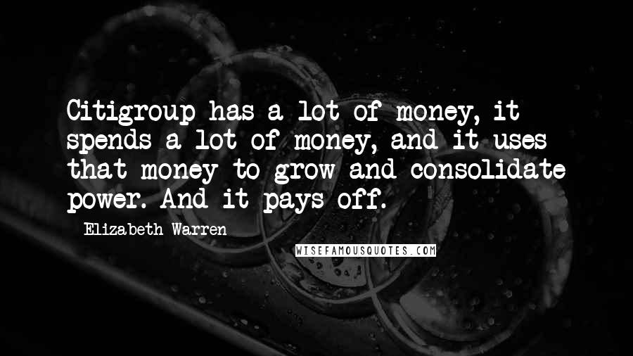 Elizabeth Warren Quotes: Citigroup has a lot of money, it spends a lot of money, and it uses that money to grow and consolidate power. And it pays off.