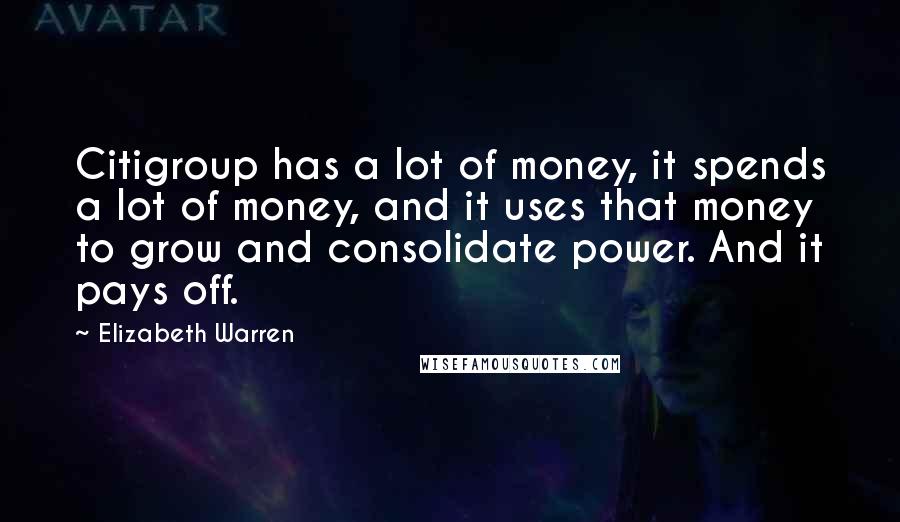 Elizabeth Warren Quotes: Citigroup has a lot of money, it spends a lot of money, and it uses that money to grow and consolidate power. And it pays off.