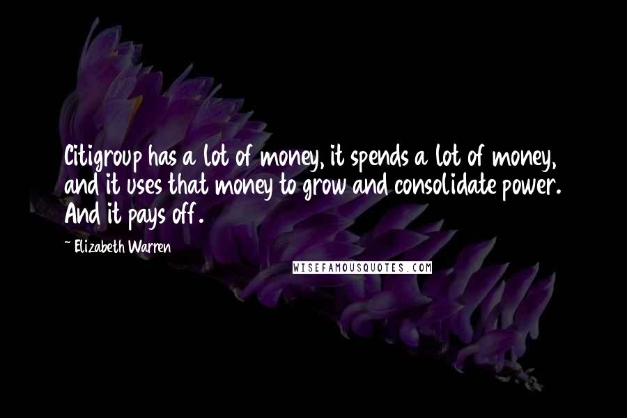 Elizabeth Warren Quotes: Citigroup has a lot of money, it spends a lot of money, and it uses that money to grow and consolidate power. And it pays off.