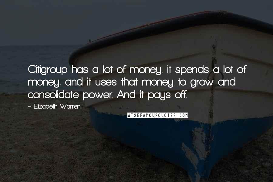 Elizabeth Warren Quotes: Citigroup has a lot of money, it spends a lot of money, and it uses that money to grow and consolidate power. And it pays off.