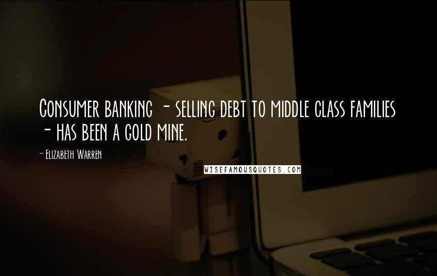Elizabeth Warren Quotes: Consumer banking - selling debt to middle class families - has been a gold mine.