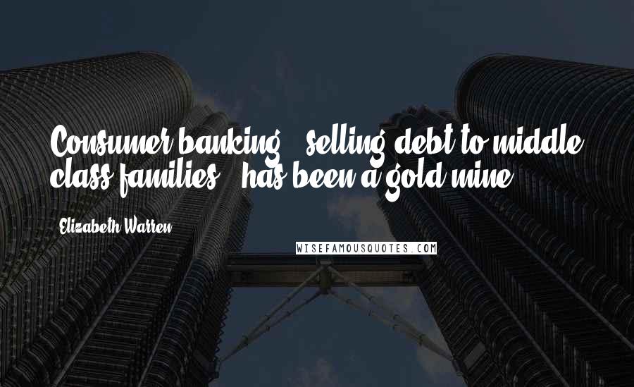 Elizabeth Warren Quotes: Consumer banking - selling debt to middle class families - has been a gold mine.