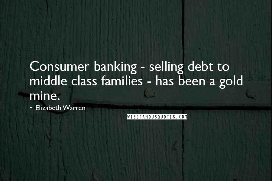 Elizabeth Warren Quotes: Consumer banking - selling debt to middle class families - has been a gold mine.