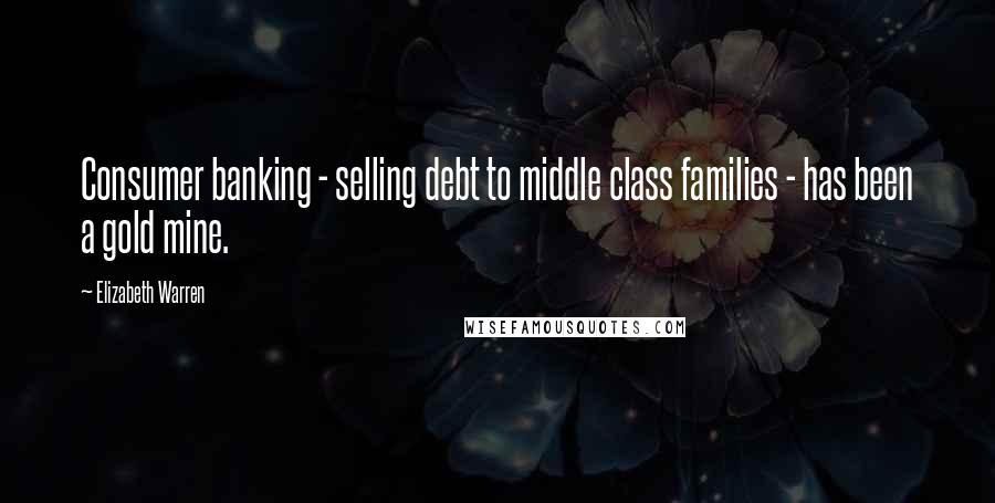 Elizabeth Warren Quotes: Consumer banking - selling debt to middle class families - has been a gold mine.