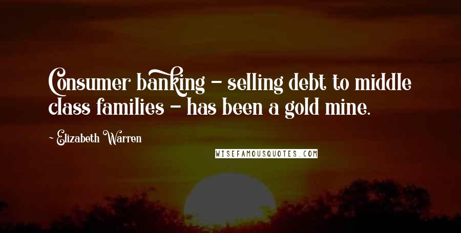 Elizabeth Warren Quotes: Consumer banking - selling debt to middle class families - has been a gold mine.