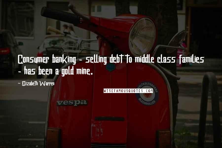 Elizabeth Warren Quotes: Consumer banking - selling debt to middle class families - has been a gold mine.