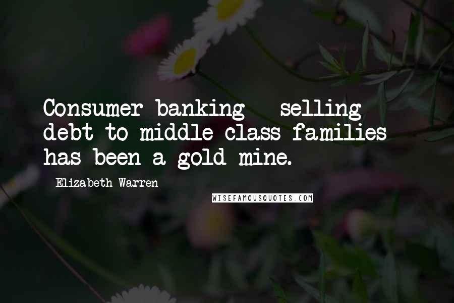 Elizabeth Warren Quotes: Consumer banking - selling debt to middle class families - has been a gold mine.