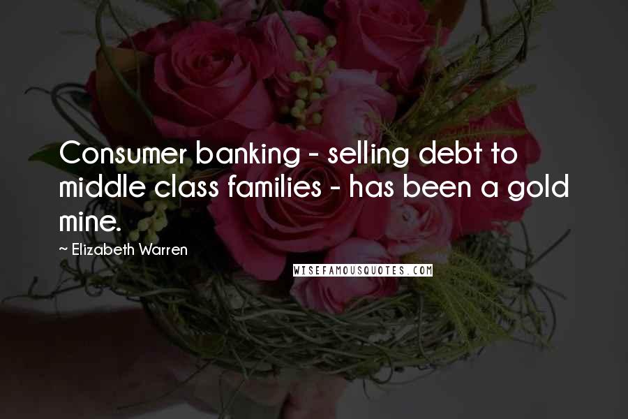Elizabeth Warren Quotes: Consumer banking - selling debt to middle class families - has been a gold mine.