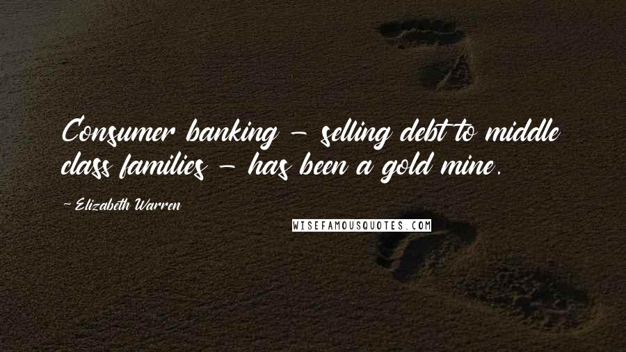 Elizabeth Warren Quotes: Consumer banking - selling debt to middle class families - has been a gold mine.