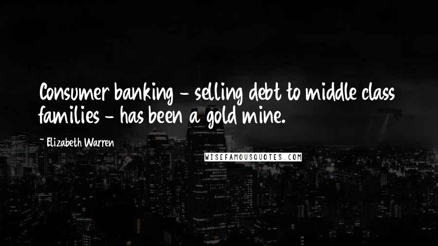Elizabeth Warren Quotes: Consumer banking - selling debt to middle class families - has been a gold mine.