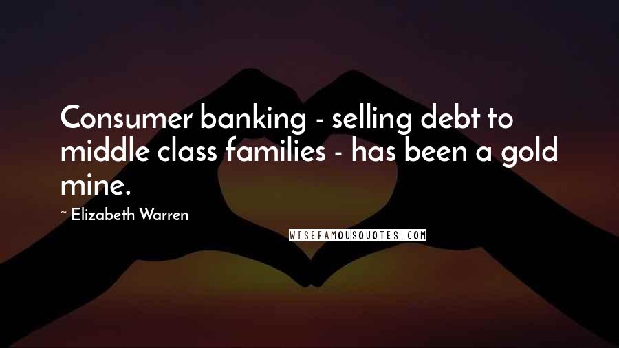 Elizabeth Warren Quotes: Consumer banking - selling debt to middle class families - has been a gold mine.
