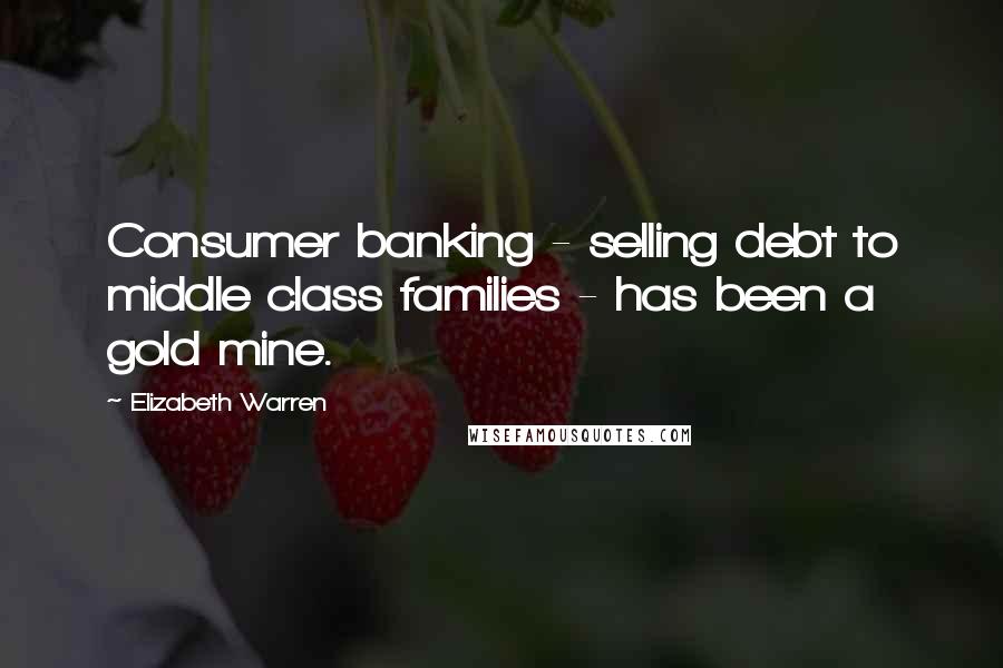 Elizabeth Warren Quotes: Consumer banking - selling debt to middle class families - has been a gold mine.