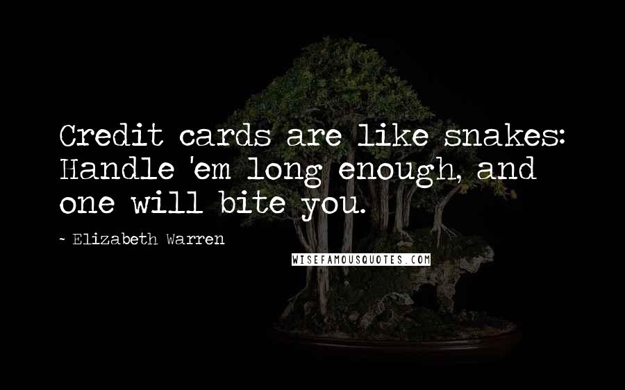 Elizabeth Warren Quotes: Credit cards are like snakes: Handle 'em long enough, and one will bite you.