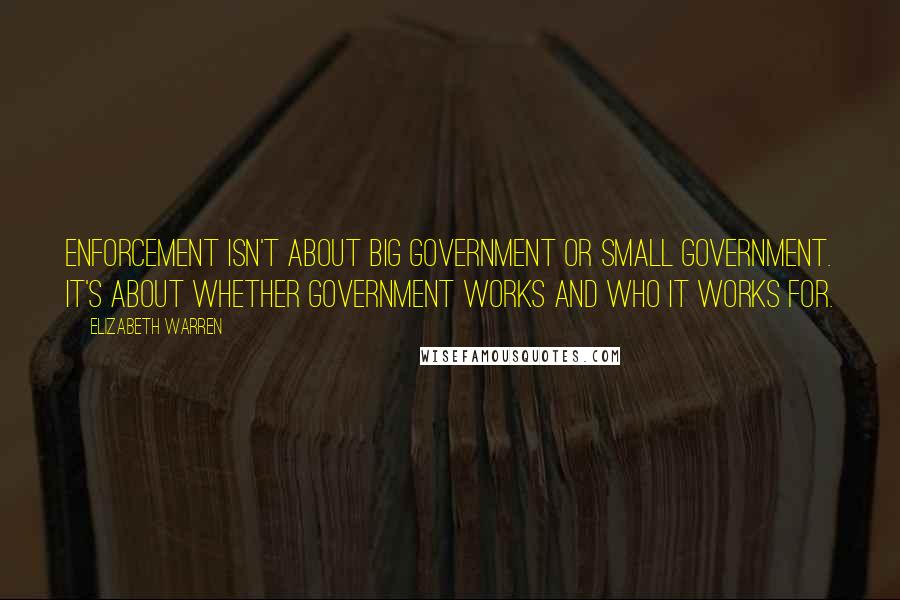 Elizabeth Warren Quotes: Enforcement isn't about big government or small government. It's about whether government works and who it works for.