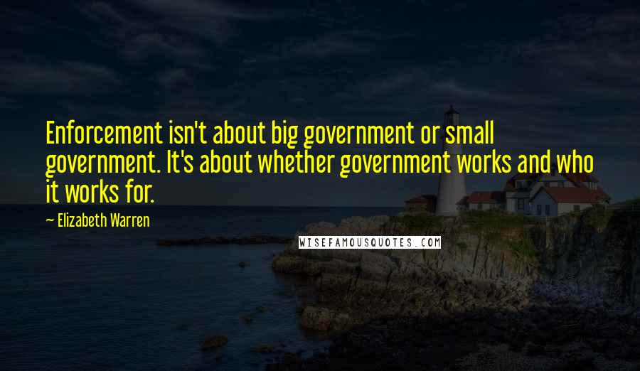 Elizabeth Warren Quotes: Enforcement isn't about big government or small government. It's about whether government works and who it works for.