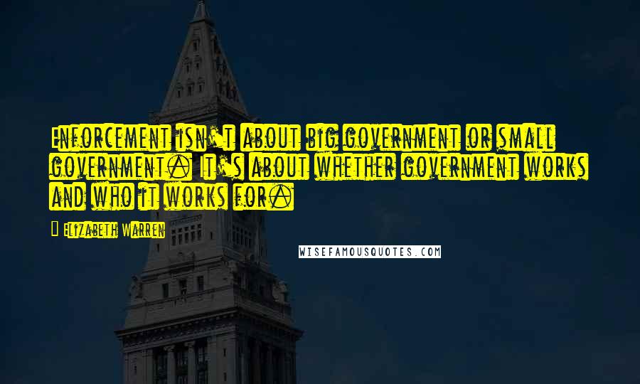 Elizabeth Warren Quotes: Enforcement isn't about big government or small government. It's about whether government works and who it works for.