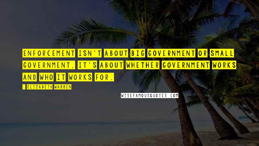 Elizabeth Warren Quotes: Enforcement isn't about big government or small government. It's about whether government works and who it works for.