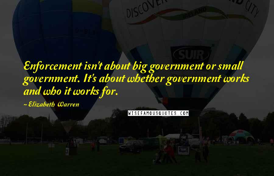 Elizabeth Warren Quotes: Enforcement isn't about big government or small government. It's about whether government works and who it works for.