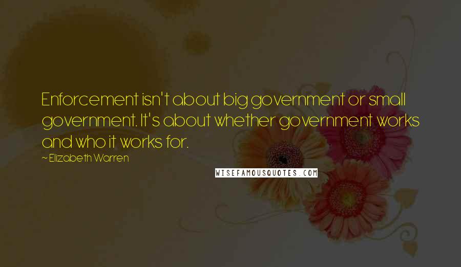 Elizabeth Warren Quotes: Enforcement isn't about big government or small government. It's about whether government works and who it works for.
