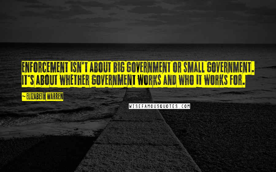 Elizabeth Warren Quotes: Enforcement isn't about big government or small government. It's about whether government works and who it works for.