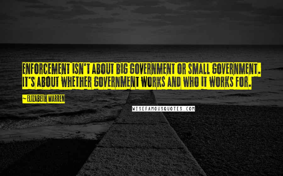 Elizabeth Warren Quotes: Enforcement isn't about big government or small government. It's about whether government works and who it works for.