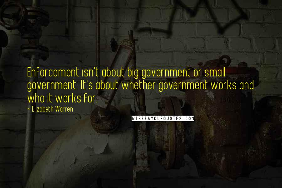 Elizabeth Warren Quotes: Enforcement isn't about big government or small government. It's about whether government works and who it works for.