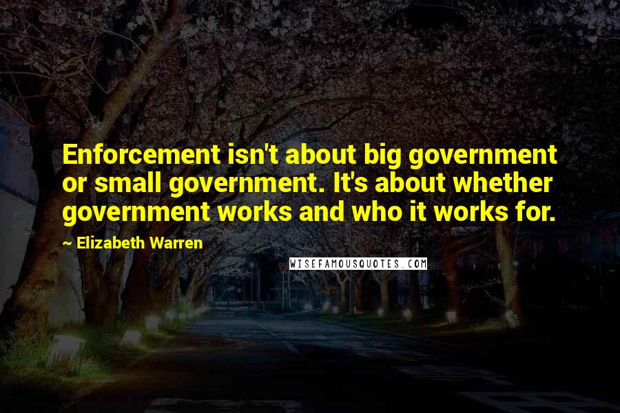 Elizabeth Warren Quotes: Enforcement isn't about big government or small government. It's about whether government works and who it works for.