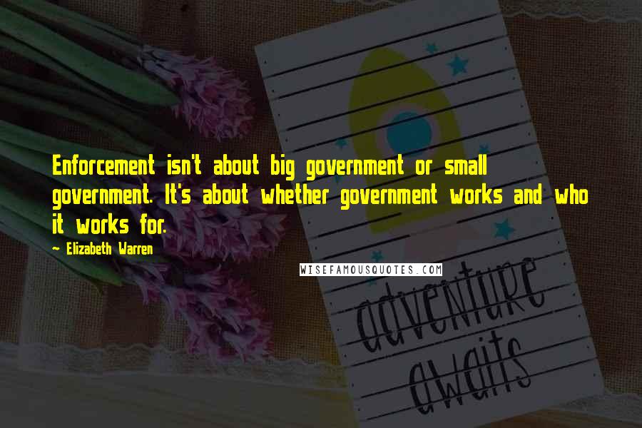 Elizabeth Warren Quotes: Enforcement isn't about big government or small government. It's about whether government works and who it works for.