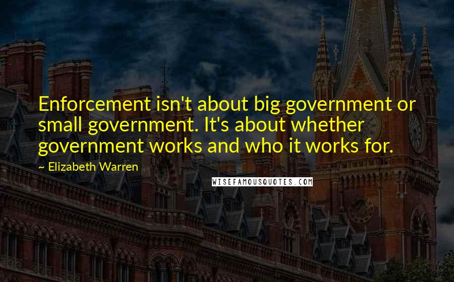 Elizabeth Warren Quotes: Enforcement isn't about big government or small government. It's about whether government works and who it works for.