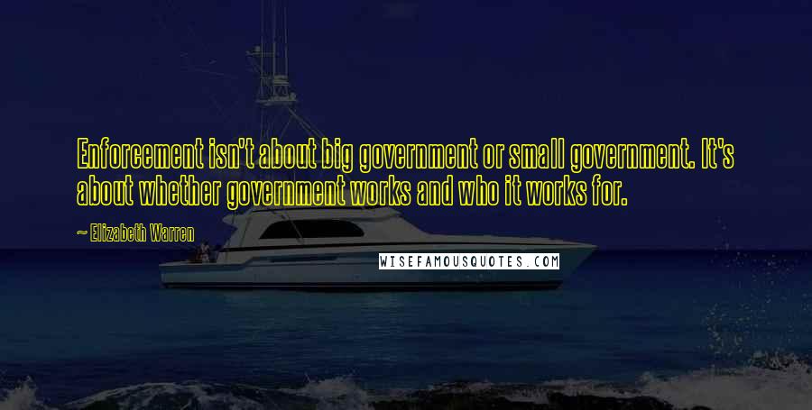 Elizabeth Warren Quotes: Enforcement isn't about big government or small government. It's about whether government works and who it works for.