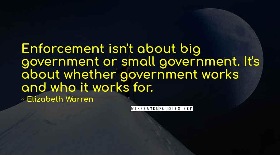 Elizabeth Warren Quotes: Enforcement isn't about big government or small government. It's about whether government works and who it works for.