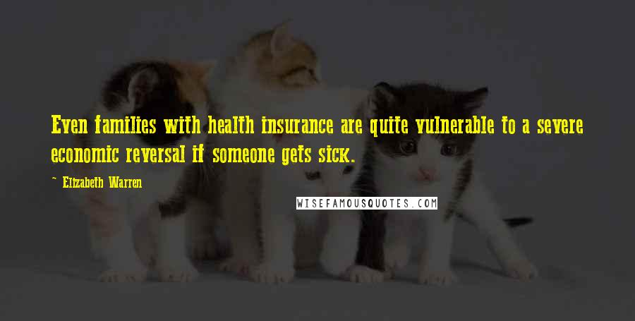 Elizabeth Warren Quotes: Even families with health insurance are quite vulnerable to a severe economic reversal if someone gets sick.