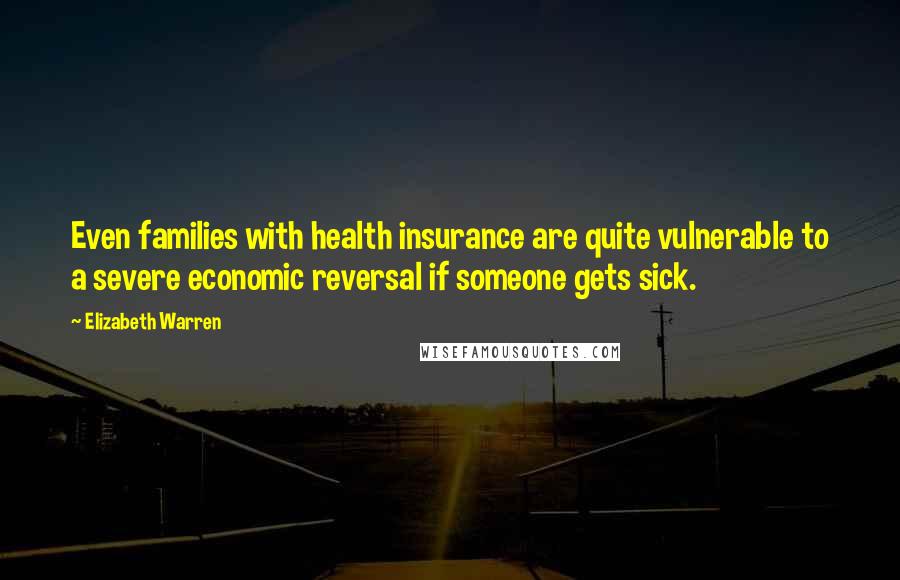 Elizabeth Warren Quotes: Even families with health insurance are quite vulnerable to a severe economic reversal if someone gets sick.